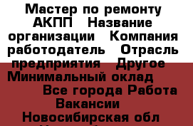 Мастер по ремонту АКПП › Название организации ­ Компания-работодатель › Отрасль предприятия ­ Другое › Минимальный оклад ­ 120 000 - Все города Работа » Вакансии   . Новосибирская обл.,Новосибирск г.